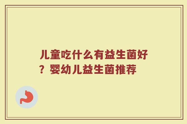 儿童吃什么有益生菌好？婴幼儿益生菌推荐
