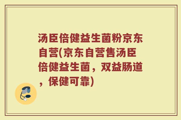 汤臣倍健益生菌粉京东自营(京东自营售汤臣倍健益生菌,双益肠道,保健可靠) 汤臣倍健益生菌粉京东自营(京东自营售汤臣倍健益生菌,双益肠道,保健可靠)