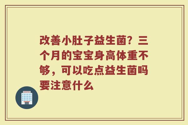 改善小肚子益生菌？三个月的宝宝身高体重不够，可以吃点益生菌吗要注意什么