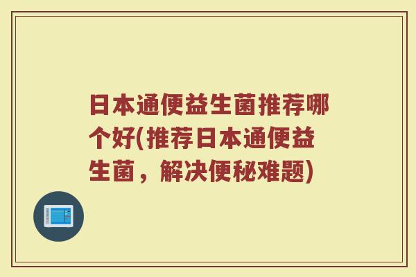 日本通便益生菌推荐哪个好(推荐日本通便益生菌，解决便秘难题)