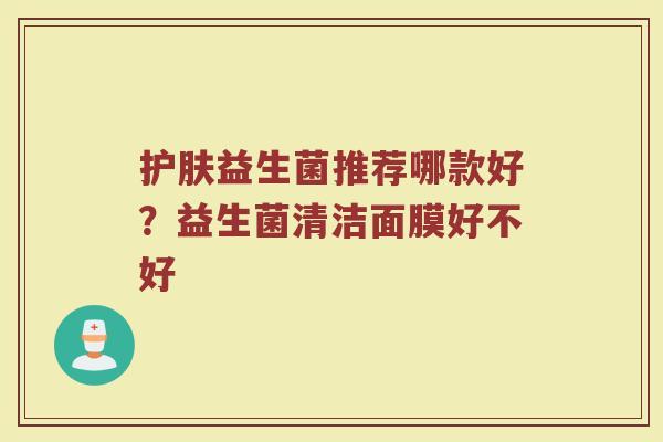 护肤益生菌推荐哪款好?益生菌清洁面膜好不好 护肤益生菌推荐哪款好?益生菌清洁面膜好不好