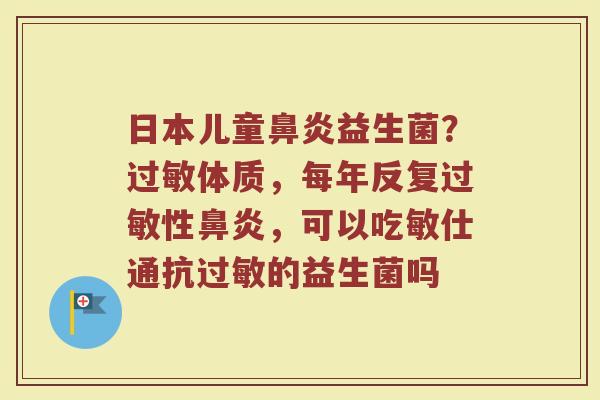 日本儿童鼻炎益生菌？过敏体质，每年反复过敏性鼻炎，可以吃敏仕通抗过敏的益生菌吗