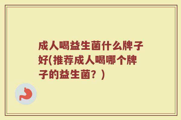 成人喝益生菌什么牌子好(推荐成人喝哪个牌子的益生菌？)