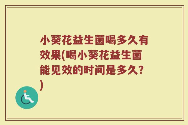 小葵花益生菌喝多久有效果(喝小葵花益生菌能见效的时间是多久？)