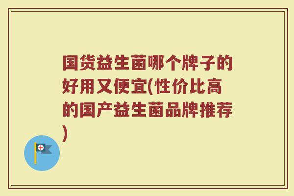 国货益生菌哪个牌子的好用又便宜(性价比高的国产益生菌品牌推荐)