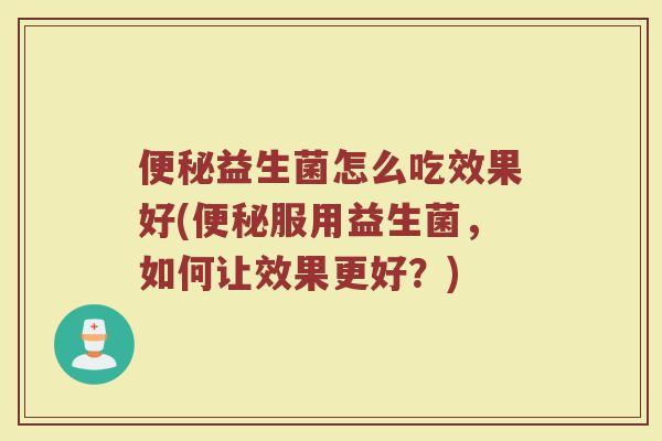 便秘益生菌怎么吃效果好(便秘服用益生菌，如何让效果更好？)