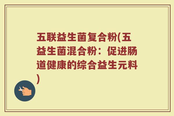 五联益生菌复合粉(五益生菌混合粉:促进肠道健康的综合益生元料) 五联益生菌复合粉(五益生菌混合粉:促进肠道健康的综合益生元料)