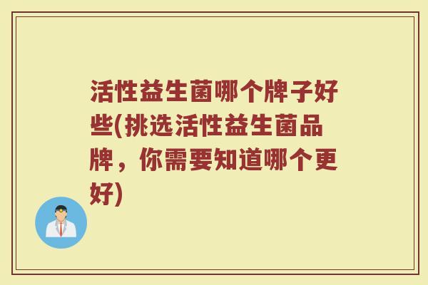 活性益生菌哪个牌子好些(挑选活性益生菌品牌,你需要知道哪个更好) 活性益生菌哪个牌子好些(挑选活性益生菌品牌,你需要知道哪个更好)