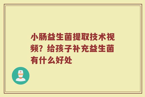 小肠益生菌提取技术视频?给孩子补充益生菌有什么好处 小肠益生菌提取技术视频?给孩子补充益生菌有什么好处