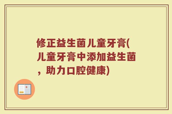 修正益生菌儿童牙膏(儿童牙膏中添加益生菌,助力口腔健康) 修正益生菌儿童牙膏(儿童牙膏中添加益生菌,助力口腔健康)