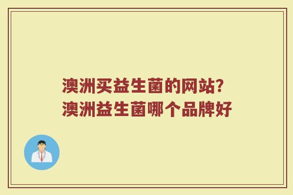 澳洲买益生菌的网站？澳洲益生菌哪个品牌好