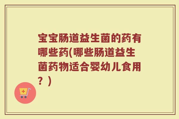 宝宝肠道益生菌的药有哪些药(哪些肠道益生菌适合婴幼儿食用?) 宝宝肠道益生菌的药有哪些药(哪些肠道益生菌适合婴幼儿食用?)