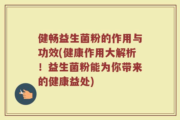 健畅益生菌粉的作用与功效(健康作用大解析！益生菌粉能为你带来的健康益处)