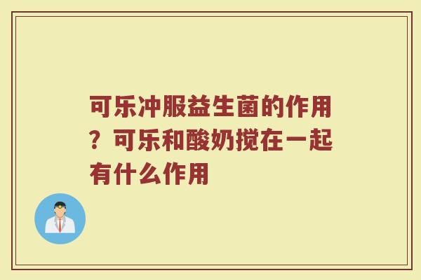 可乐冲服益生菌的作用?可乐和酸奶搅在一起有什么作用 可乐冲服益生菌的作用?可乐和酸奶搅在一起有什么作用