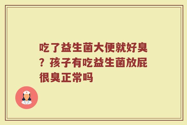 吃了益生菌大便就好臭？孩子有吃益生菌放屁很臭正常吗