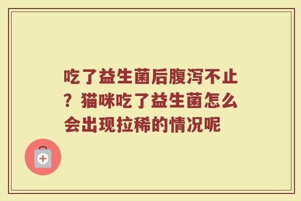 吃了益生菌后不止?猫咪吃了益生菌怎么会出现拉稀的情况呢 吃了益生菌后不止?猫咪吃了益生菌怎么会出现拉稀的情况呢