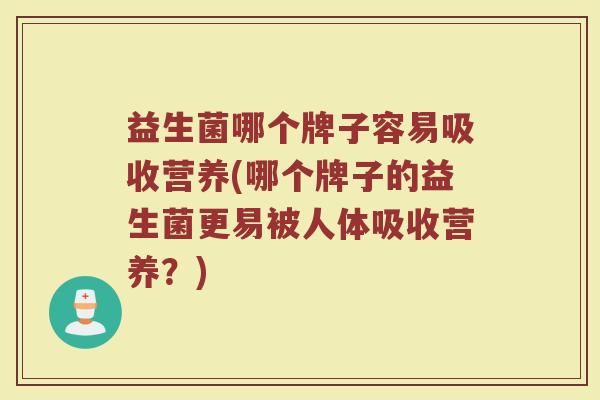 益生菌哪个牌子容易吸收营养(哪个牌子的益生菌更易被人体吸收营养?) 益生菌哪个牌子容易吸收营养(哪个牌子的益生菌更易被人体吸收营养?)