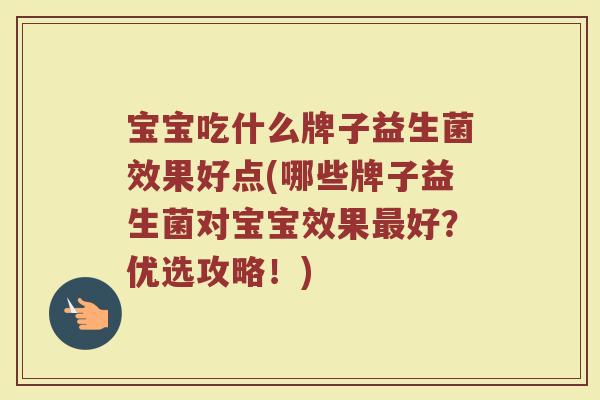 宝宝吃什么牌子益生菌效果好点(哪些牌子益生菌对宝宝效果最好？优选攻略！)