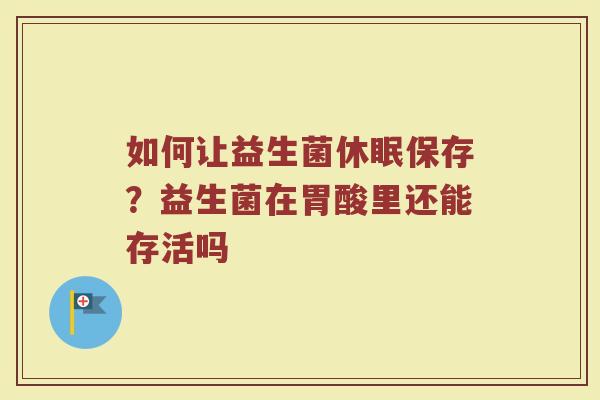 如何让益生菌休眠保存？益生菌在胃酸里还能存活吗