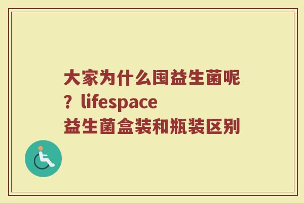 大家为什么囤益生菌呢？lifespace益生菌盒装和瓶装区别