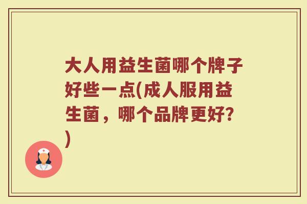 大人用益生菌哪个牌子好些一点(成人服用益生菌,哪个品牌更好?) 大人用益生菌哪个牌子好些一点(成人服用益生菌,哪个品牌更好?)