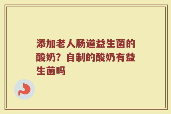 添加老人肠道益生菌的酸奶？自制的酸奶有益生菌吗