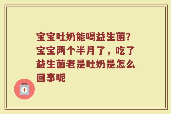 宝宝吐奶能喝益生菌？宝宝两个半月了，吃了益生菌老是吐奶是怎么回事呢