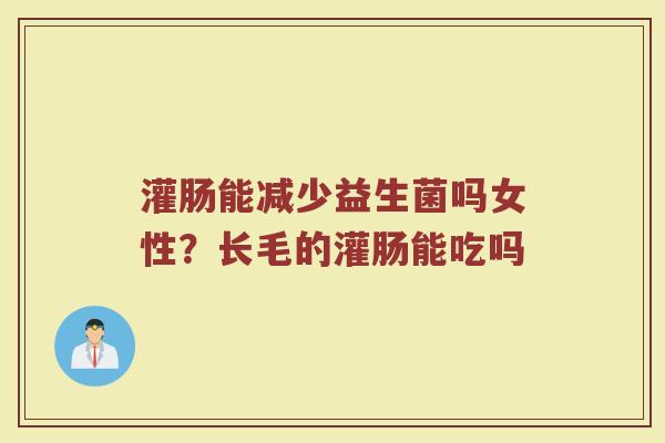 灌肠能减少益生菌吗女性?长毛的灌肠能吃吗 灌肠能减少益生菌吗女性?长毛的灌肠能吃吗