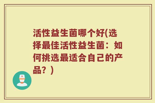 活性益生菌哪个好(选择最佳活性益生菌：如何挑选最适合自己的产品？)
