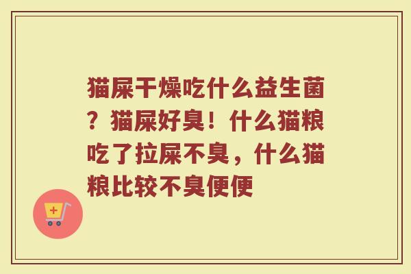 猫屎干燥吃什么益生菌?猫屎好臭!什么猫粮吃了拉屎不臭,什么猫粮比较不臭便便 猫屎干燥吃什么益生菌?猫屎好臭!什么猫粮吃了拉屎不臭,什么猫粮比较不臭便便