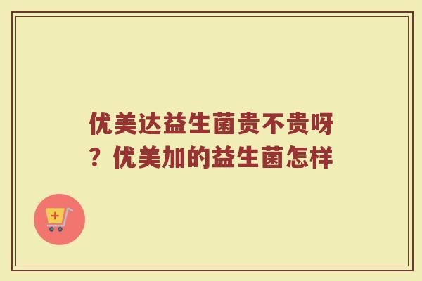 优美达益生菌贵不贵呀？优美加的益生菌怎样