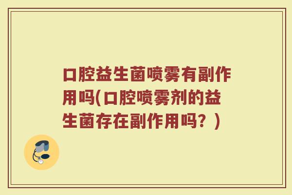 口腔益生菌喷雾有副作用吗(口腔喷雾剂的益生菌存在副作用吗？)