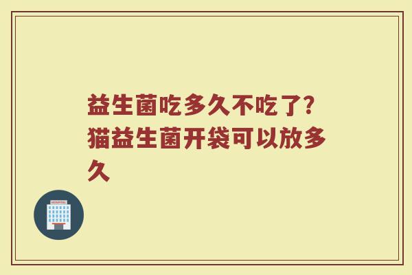 益生菌吃多久不吃了？猫益生菌开袋可以放多久