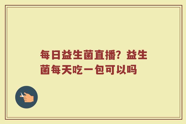 每日益生菌直播?益生菌每天吃一包可以吗 每日益生菌直播?益生菌每天吃一包可以吗