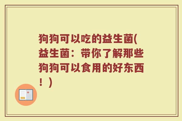 狗狗可以吃的益生菌(益生菌：带你了解那些狗狗可以食用的好东西！)