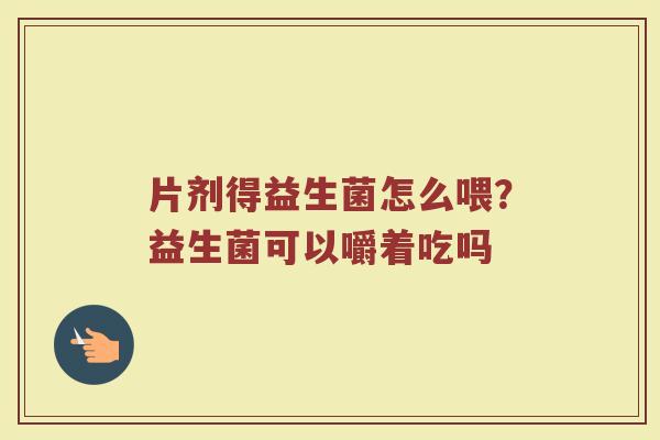 片剂得益生菌怎么喂？益生菌可以嚼着吃吗