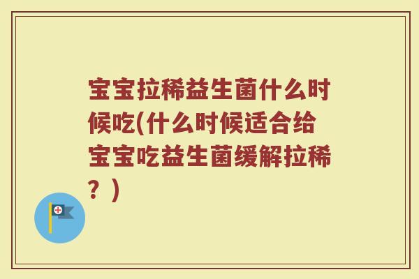 宝宝拉稀益生菌什么时候吃(什么时候适合给宝宝吃益生菌缓解拉稀？)
