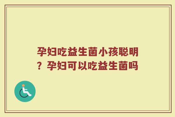 孕妇吃益生菌小孩聪明?孕妇可以吃益生菌吗 孕妇吃益生菌小孩聪明?孕妇可以吃益生菌吗