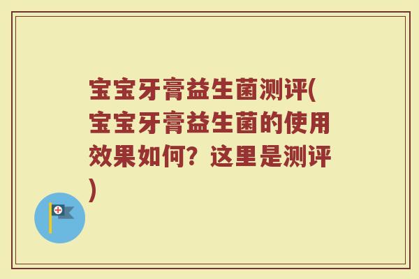 宝宝牙膏益生菌测评(宝宝牙膏益生菌的使用效果如何?这里是测评) 宝宝牙膏益生菌测评(宝宝牙膏益生菌的使用效果如何?这里是测评)
