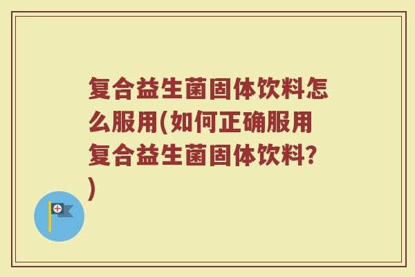 复合益生菌固体饮料怎么服用(如何正确服用复合益生菌固体饮料？)