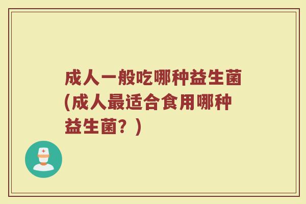 成人一般吃哪种益生菌(成人最适合食用哪种益生菌？)