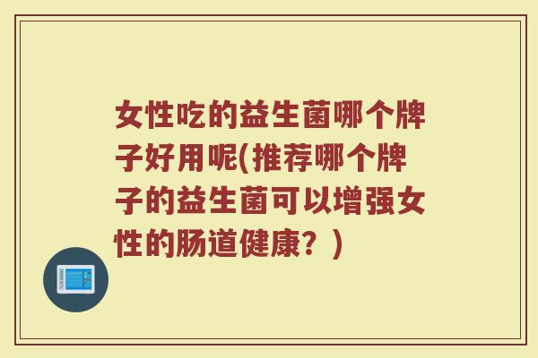 女性吃的益生菌哪个牌子好用呢(推荐哪个牌子的益生菌可以增强女性的肠道健康？)