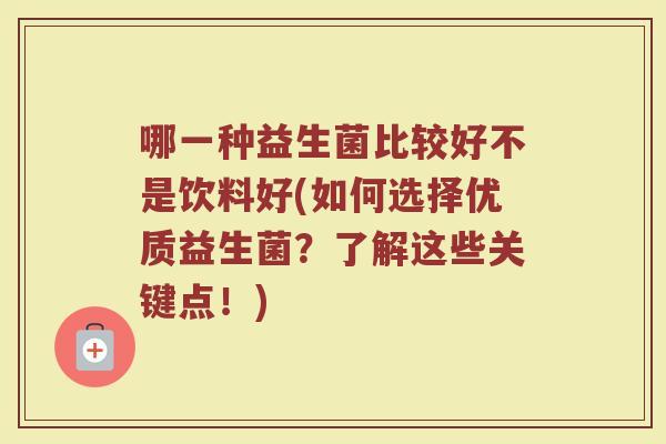 哪一种益生菌比较好不是饮料好(如何选择优质益生菌?了解这些关键点!) 哪一种益生菌比较好不是饮料好(如何选择优质益生菌?了解这些关键点!)