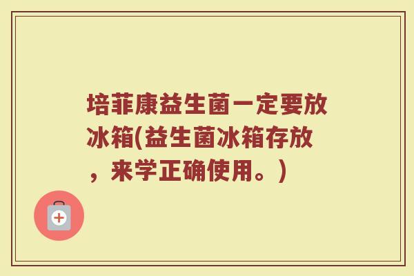培菲康益生菌一定要放冰箱(益生菌冰箱存放,来学正确使用。) 培菲康益生菌一定要放冰箱(益生菌冰箱存放,来学正确使用。)