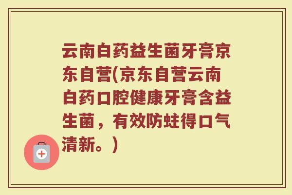 云南白药益生菌牙膏京东自营(京东自营云南白药口腔健康牙膏含益生菌，有效防蛀得口气清新。)