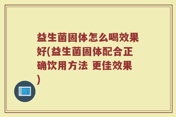 益生菌固体怎么喝效果好(益生菌固体配合正确饮用方法 更佳效果)