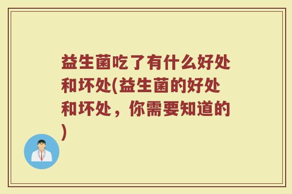 益生菌吃了有什么好处和坏处(益生菌的好处和坏处，你需要知道的)
