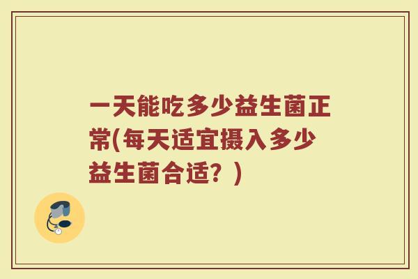 一天能吃多少益生菌正常(每天适宜摄入多少益生菌合适？)