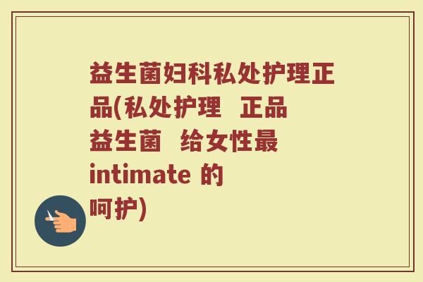 益生菌私处护理正品(私处护理 正品益生菌 给女性 intimate 的呵护) 益生菌私处护理正品(私处护理 正品益生菌 给女性 intimate 的呵护)