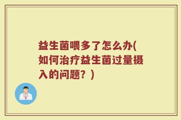 益生菌喂多了怎么办(如何益生菌过量摄入的问题?) 益生菌喂多了怎么办(如何益生菌过量摄入的问题?)